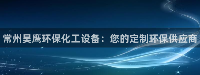 新宝gg奇迹登录：常州昊鹰环保化工设备：您的定制环