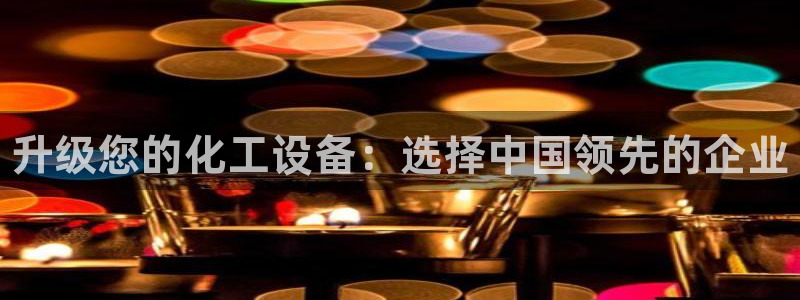 新宝gg一创造奇迹注册：升级您的化工设备：选择中国领先的企业